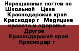 Наращивание ногтей на Школьной › Цена ­ 500 - Краснодарский край, Краснодар г. Медицина, красота и здоровье » Другое   . Краснодарский край,Краснодар г.